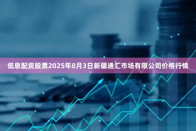 低息配资股票2025年8月3日新疆通汇市场有限公司价格行情