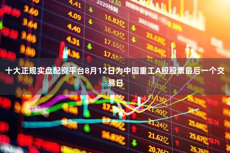 十大正规实盘配资平台8月12日为中国重工A股股票最后一个交易日
