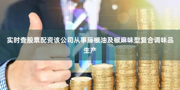 实时查股票配资该公司从事藤椒油及椒麻味型复合调味品生产