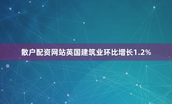 散户配资网站英国建筑业环比增长1.2%