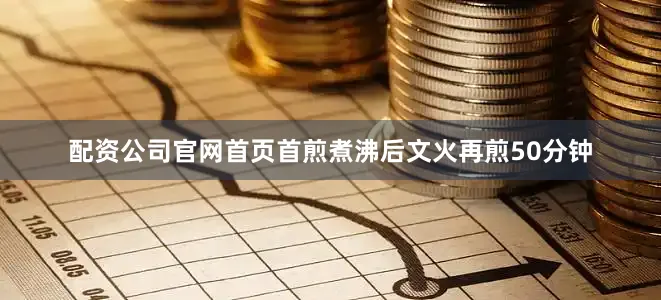 配资公司官网首页首煎煮沸后文火再煎50分钟