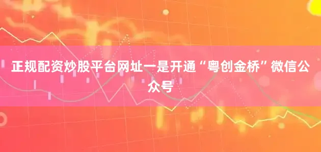正规配资炒股平台网址一是开通“粤创金桥”微信公众号