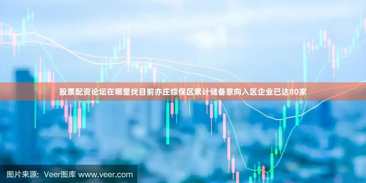 股票配资论坛在哪里找　　目前亦庄综保区累计储备意向入区企业已达80家