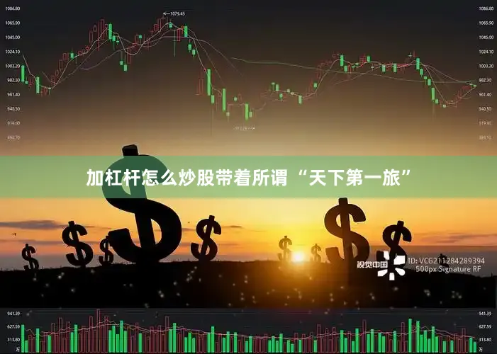 加杠杆怎么炒股带着所谓 “天下第一旅”