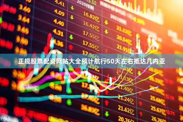 正规股票配资网站大全预计航行50天左右抵达几内亚