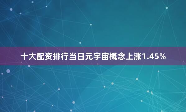 十大配资排行当日元宇宙概念上涨1.45%