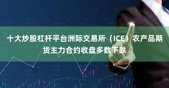 十大炒股杠杆平台洲际交易所（ICE）农产品期货主力合约收盘多数下跌