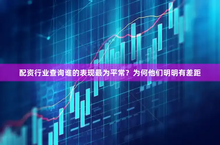 配资行业查询谁的表现最为平常？为何他们明明有差距