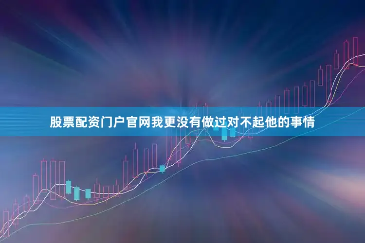股票配资门户官网我更没有做过对不起他的事情