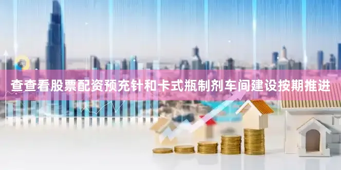 查查看股票配资预充针和卡式瓶制剂车间建设按期推进