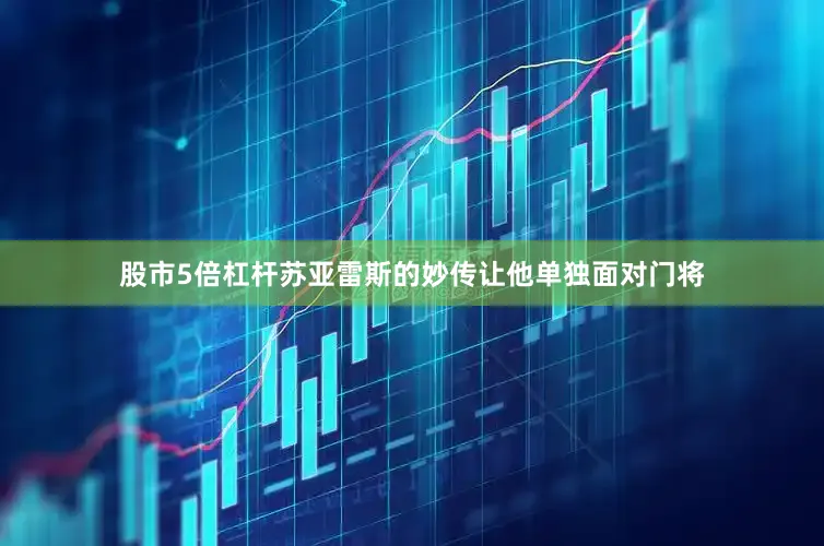 股市5倍杠杆苏亚雷斯的妙传让他单独面对门将