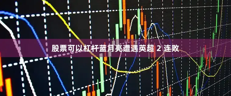 股票可以杠杆蓝月亮遭遇英超 2 连败