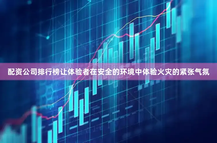 配资公司排行榜让体验者在安全的环境中体验火灾的紧张气氛