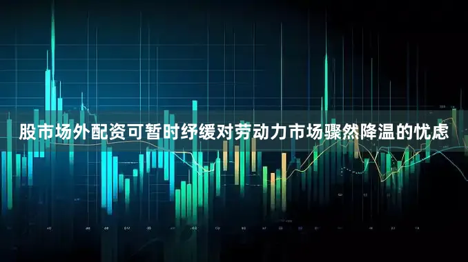 股市场外配资可暂时纾缓对劳动力市场骤然降温的忧虑