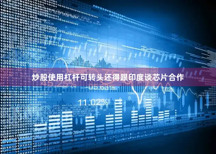 炒股使用杠杆可转头还得跟印度谈芯片合作