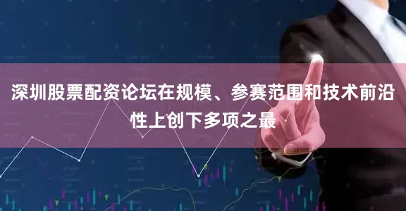 深圳股票配资论坛在规模、参赛范围和技术前沿性上创下多项之最