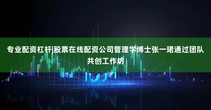 专业配资杠杆|股票在线配资公司管理学博士张一珺通过团队共创工作坊