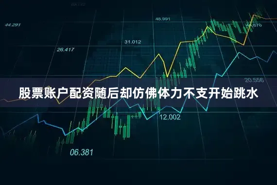 股票账户配资随后却仿佛体力不支开始跳水