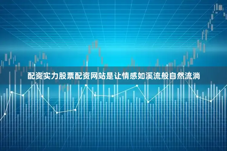 配资实力股票配资网站是让情感如溪流般自然流淌