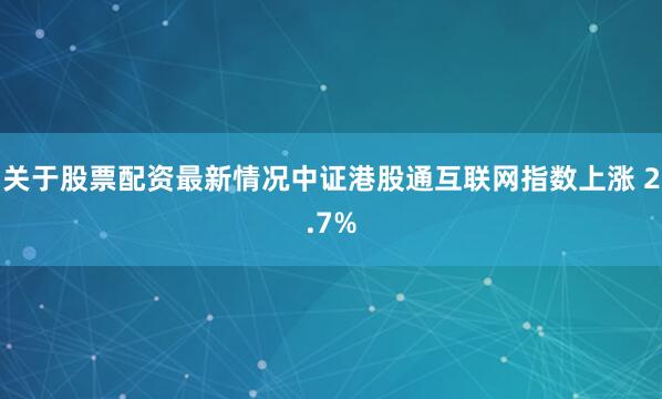 关于股票配资最新情况中证港股通互联网指数上涨 2.7%
