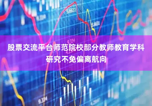 股票交流平台师范院校部分教师教育学科研究不免偏离航向