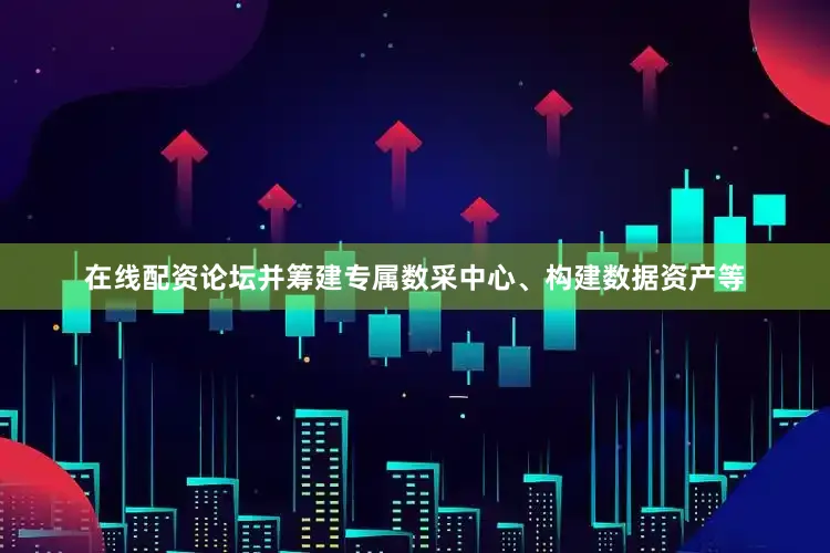 在线配资论坛并筹建专属数采中心、构建数据资产等