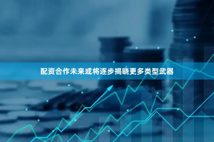 配资合作未来或将逐步揭晓更多类型武器