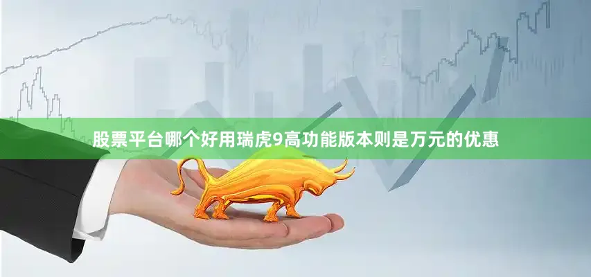 股票平台哪个好用瑞虎9高功能版本则是万元的优惠