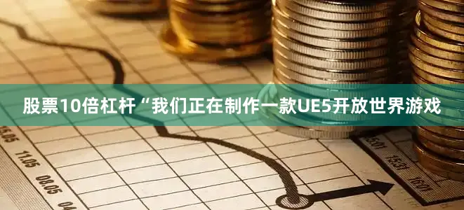 股票10倍杠杆“我们正在制作一款UE5开放世界游戏