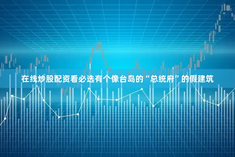 在线炒股配资看必选有个像台岛的“总统府”的假建筑