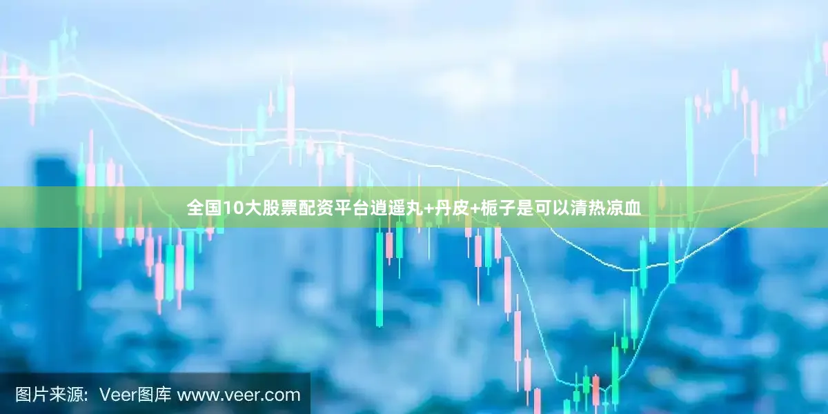 全国10大股票配资平台逍遥丸+丹皮+栀子是可以清热凉血