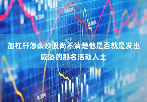 加杠杆怎么炒股尚不清楚他是否就是发出威胁的那名活动人士