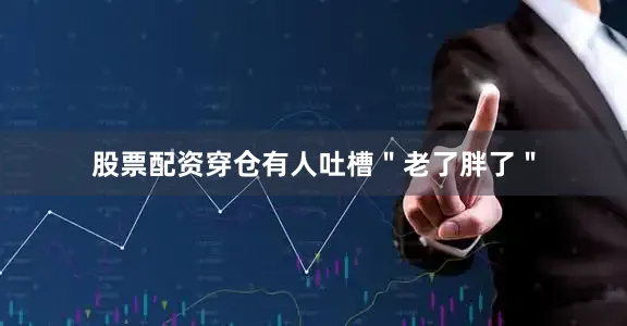股票配资穿仓有人吐槽＂老了胖了＂