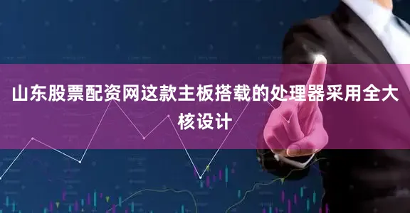 山东股票配资网这款主板搭载的处理器采用全大核设计