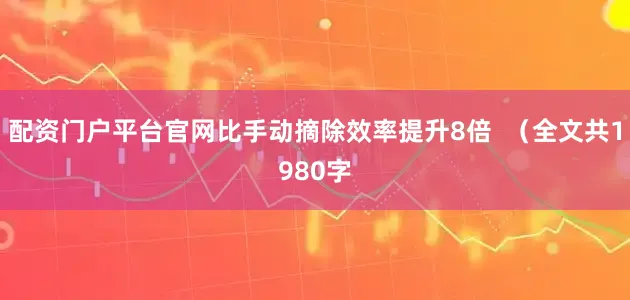 配资门户平台官网比手动摘除效率提升8倍  （全文共1980字