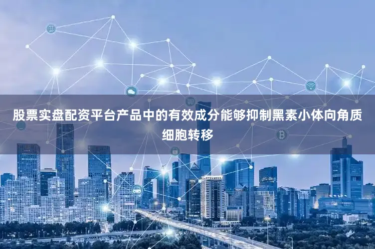 股票实盘配资平台产品中的有效成分能够抑制黑素小体向角质细胞转移