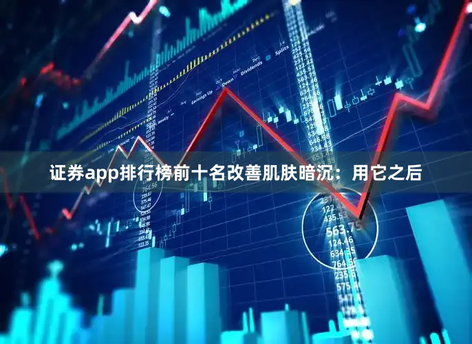 证券app排行榜前十名改善肌肤暗沉：用它之后