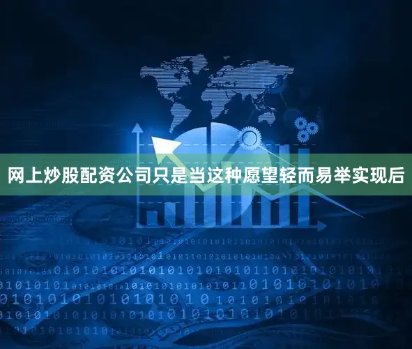 网上炒股配资公司只是当这种愿望轻而易举实现后