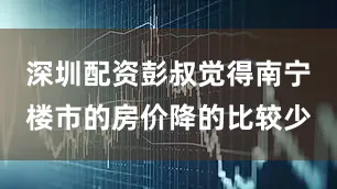 深圳配资彭叔觉得南宁楼市的房价降的比较少