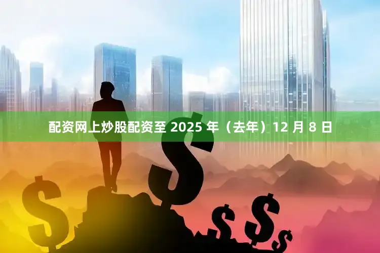 配资网上炒股配资至 2025 年（去年）12 月 8 日