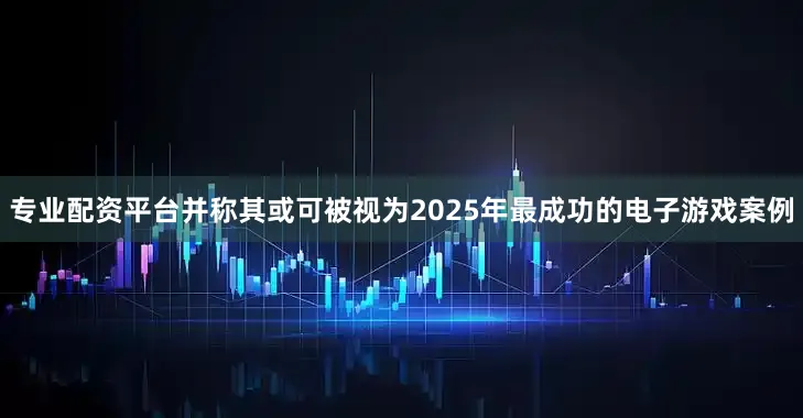 专业配资平台并称其或可被视为2025年最成功的电子游戏案例
