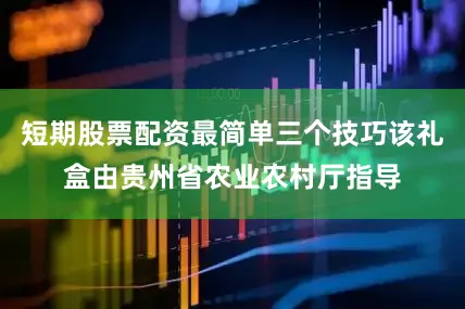 短期股票配资最简单三个技巧该礼盒由贵州省农业农村厅指导