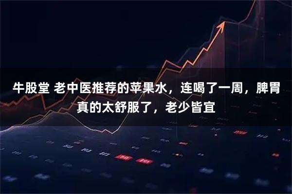 牛股堂 老中医推荐的苹果水，连喝了一周，脾胃真的太舒服了，老少皆宜