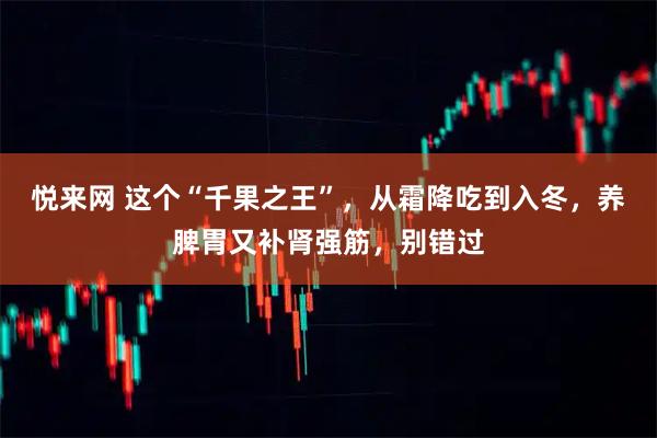 悦来网 这个“千果之王”，从霜降吃到入冬，养脾胃又补肾强筋，别错过