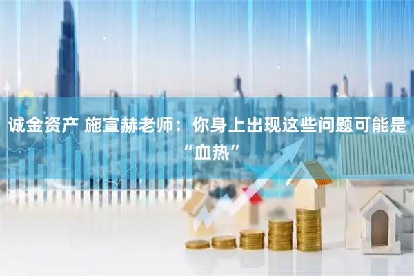 诚金资产 施宣赫老师：你身上出现这些问题可能是 “血热”