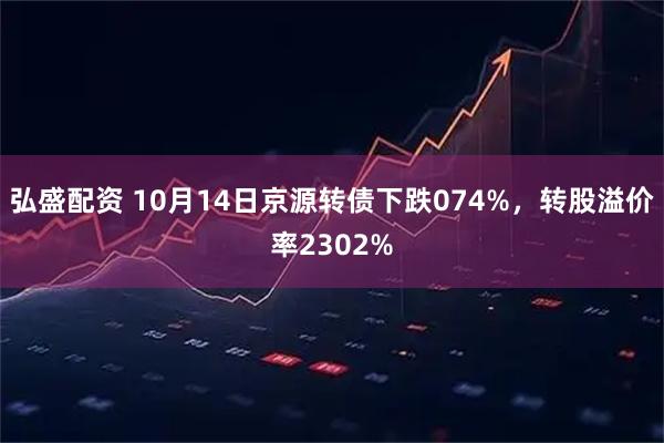 弘盛配资 10月14日京源转债下跌074%，转股溢价率2302%