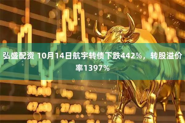 弘盛配资 10月14日航宇转债下跌442%，转股溢价率1397%
