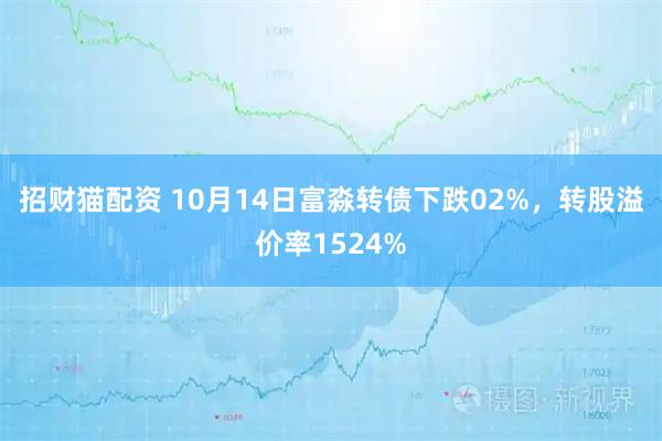 招财猫配资 10月14日富淼转债下跌02%，转股溢价率1524%