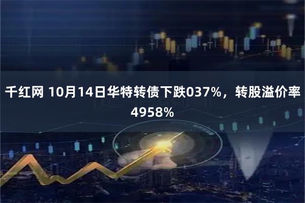 千红网 10月14日华特转债下跌037%，转股溢价率4958%