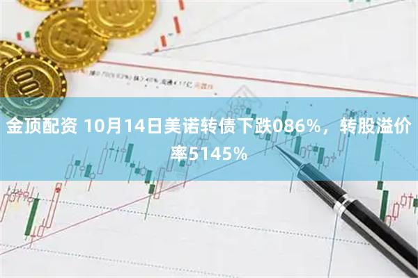 金顶配资 10月14日美诺转债下跌086%，转股溢价率5145%